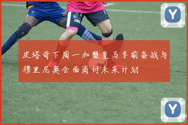 皮塔奇下周一加盟皇马季前备战与穆里尼奥会面商讨未来计划
