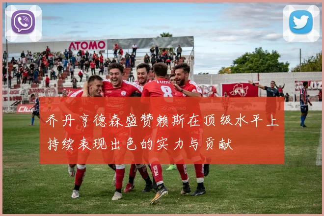 乔丹亨德森盛赞赖斯在顶级水平上持续表现出色的实力与贡献