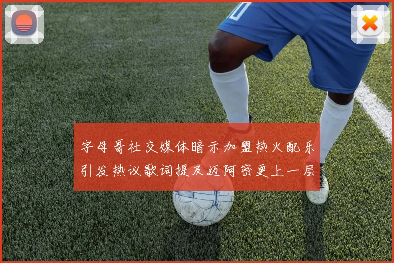 字母哥社交媒体暗示加盟热火配乐引发热议歌词提及迈阿密更上一层楼