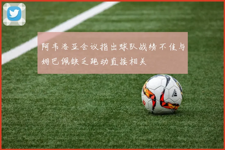 阿韦洛亚会议指出球队战绩不佳与姆巴佩缺乏跑动直接相关