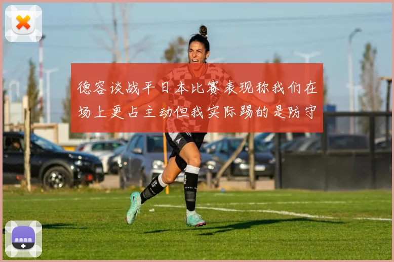 德容谈战平日本比赛表现称我们在场上更占主动但我实际踢的是防守位置