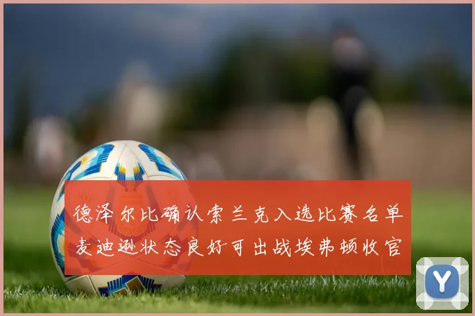 德泽尔比确认索兰克入选比赛名单麦迪逊状态良好可出战埃弗顿收官战