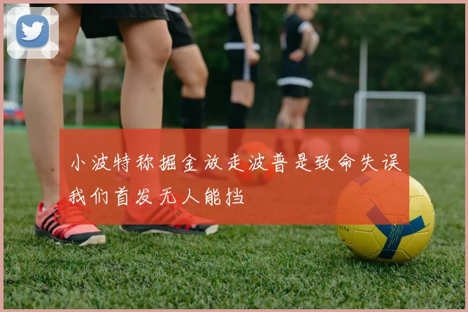 小波特称掘金放走波普是致命失误我们首发无人能挡