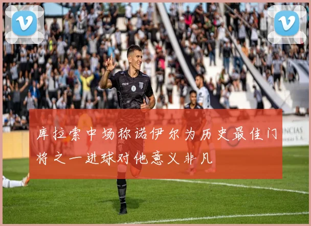 库拉索中场称诺伊尔为历史最佳门将之一进球对他意义非凡