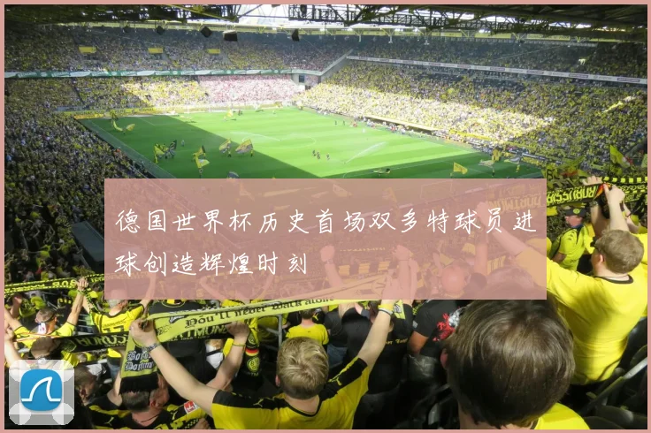 德国世界杯历史首场双多特球员进球创造辉煌时刻