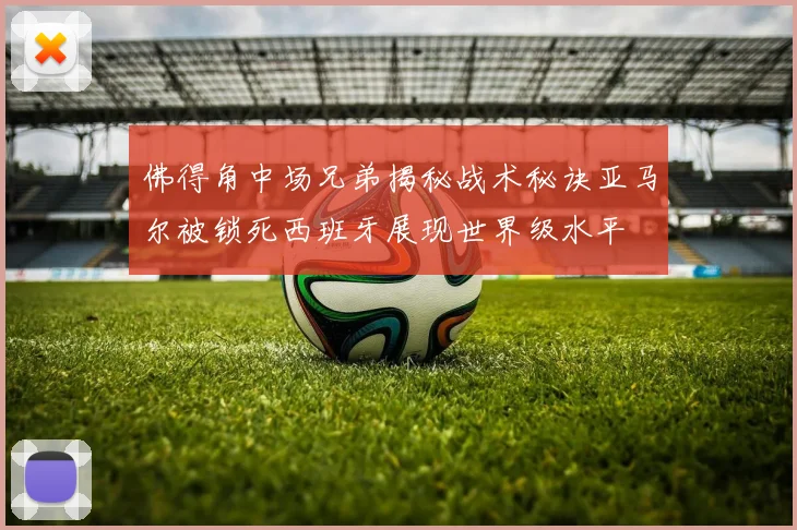 佛得角中场兄弟揭秘战术秘诀亚马尔被锁死西班牙展现世界级水平
