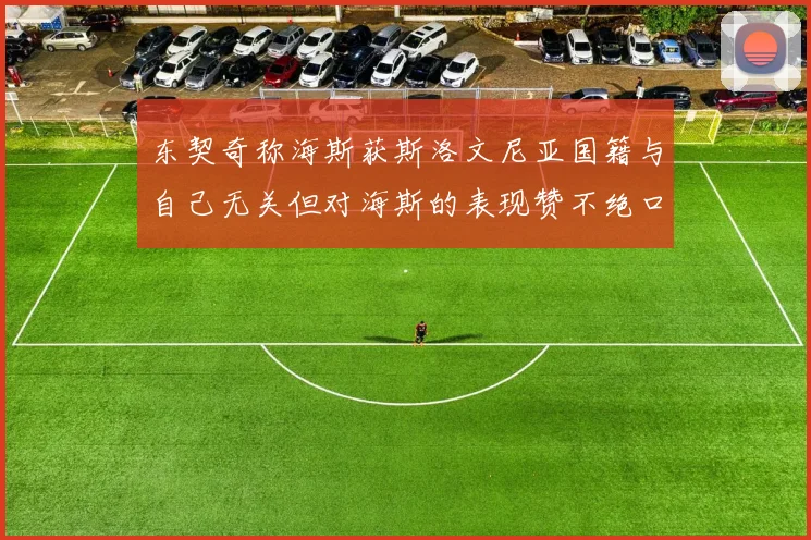 东契奇称海斯获斯洛文尼亚国籍与自己无关但对海斯的表现赞不绝口