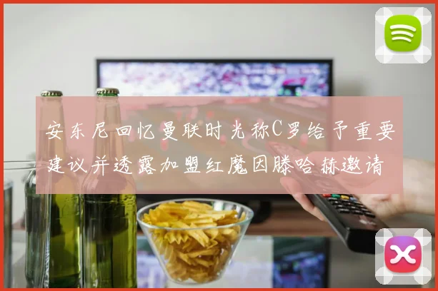 安东尼回忆曼联时光称C罗给予重要建议并透露加盟红魔因滕哈赫邀请