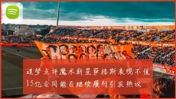 追梦点评魔术新星萨格斯表现不佳15亿合同能否继续履行引发热议