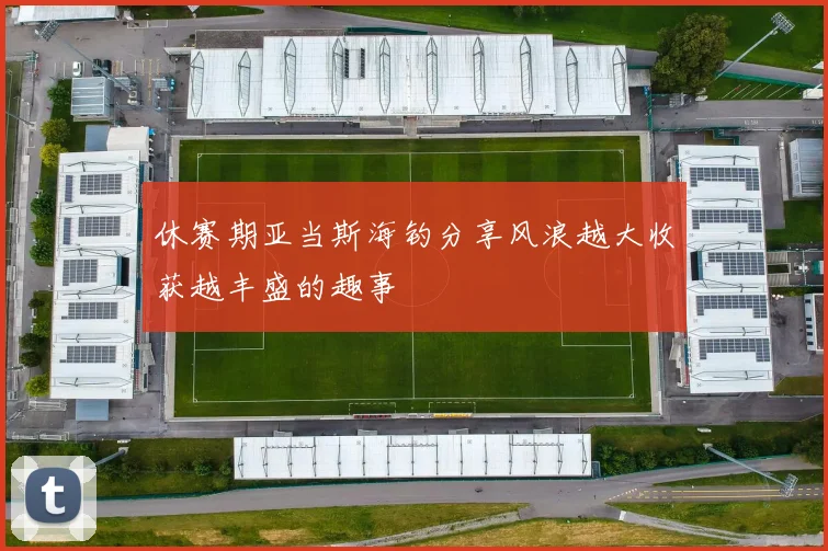 休赛期亚当斯海钓分享风浪越大收获越丰盛的趣事