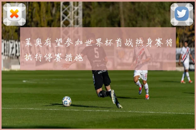 莱奥有望参加世界杯首战热身赛将执行停赛措施