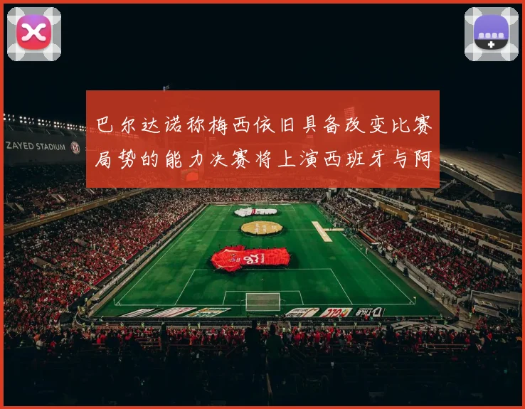 巴尔达诺称梅西依旧具备改变比赛局势的能力决赛将上演西班牙与阿根廷的对决