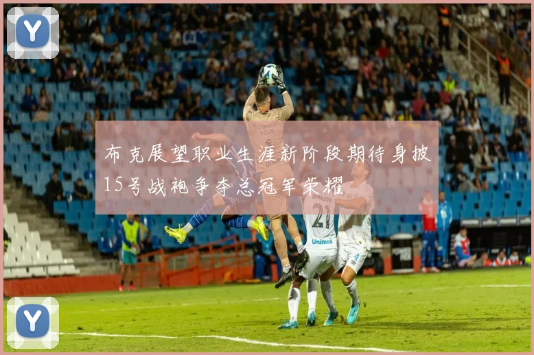 布克展望职业生涯新阶段期待身披15号战袍争夺总冠军荣耀