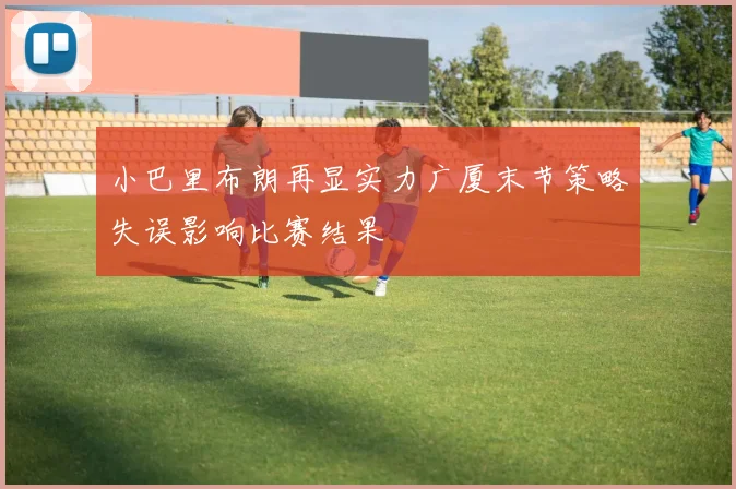 小巴里布朗再显实力广厦末节策略失误影响比赛结果