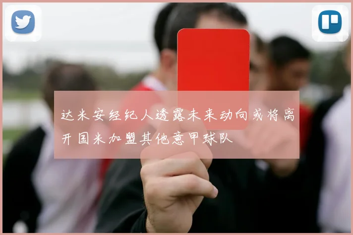 达米安经纪人透露未来动向或将离开国米加盟其他意甲球队