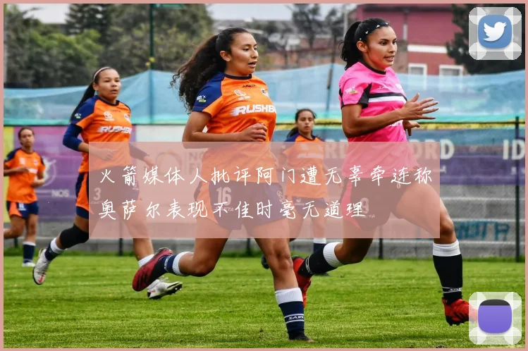 火箭媒体人批评阿门遭无辜牵连称奥萨尔表现不佳时毫无道理