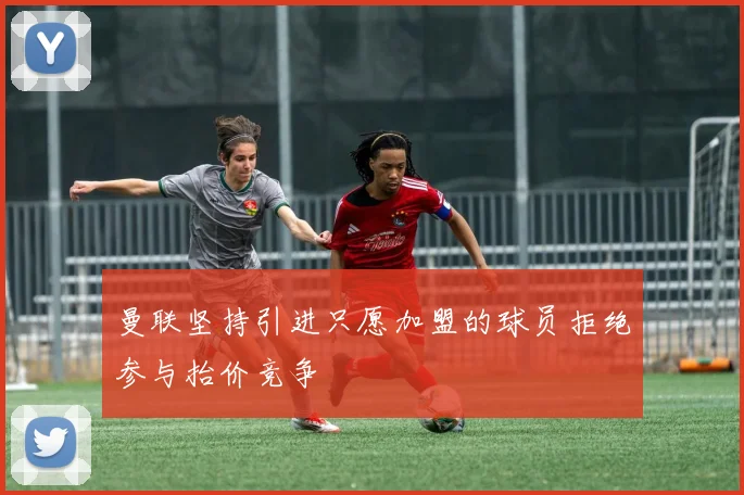 曼联坚持引进只愿加盟的球员拒绝参与抬价竞争