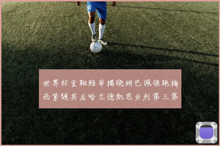 世界杯金靴赔率揭晓姆巴佩领跑梅西紧随其后哈兰德凯恩分列第三第四