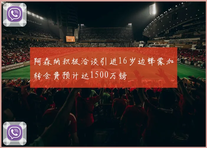 阿森纳积极洽谈引进16岁边锋蒙加转会费预计达1500万镑