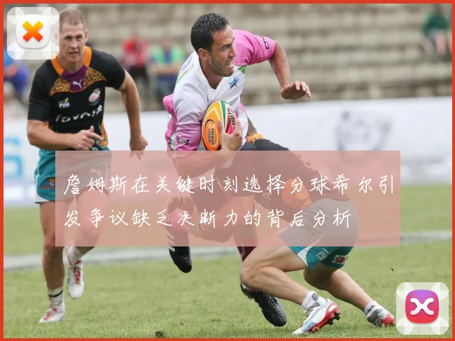 詹姆斯在关键时刻选择分球希尔引发争议缺乏决断力的背后分析