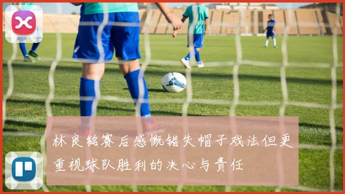 林良铭赛后感慨错失帽子戏法但更重视球队胜利的决心与责任