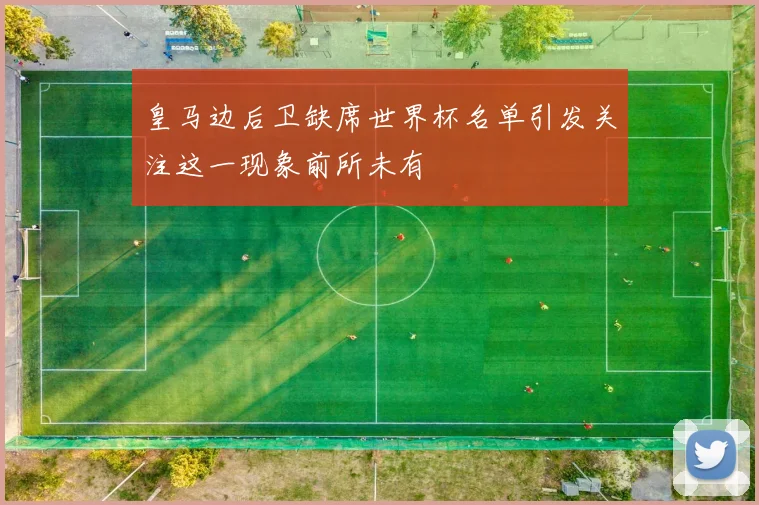 皇马边后卫缺席世界杯名单引发关注这一现象前所未有